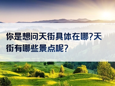 你是想问天街具体在哪？天街有哪些景点呢？