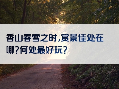 香山春雪之时，赏景佳处在哪？何处最好玩？