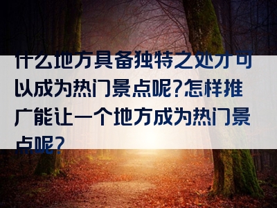 什么地方具备独特之处才可以成为热门景点呢？怎样推广能让一个地方成为热门景点呢？