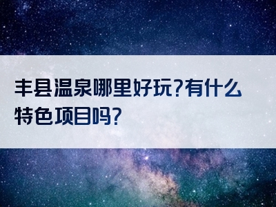 丰县温泉哪里好玩？有什么特色项目吗？