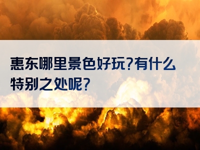 惠东哪里景色好玩？有什么特别之处呢？