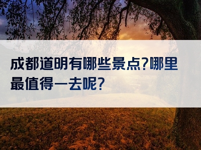 成都道明有哪些景点？哪里最值得一去呢？