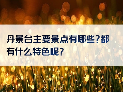 丹景台主要景点有哪些？都有什么特色呢？
