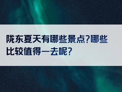 陇东夏天有哪些景点？哪些比较值得一去呢？