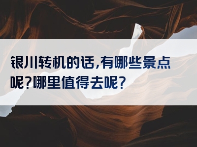 银川转机的话，有哪些景点呢？哪里值得去呢？