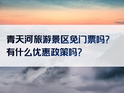 青天河旅游景区免门票吗？有什么优惠政策吗？