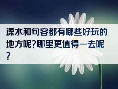 溧水和句容都有哪些好玩的地方呢？哪里更值得一去呢？