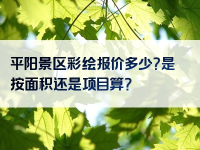 平阳景区彩绘报价多少？是按面积还是项目算？