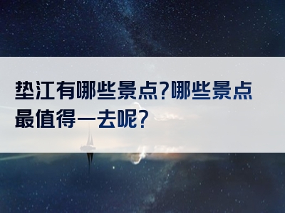 垫江有哪些景点？哪些景点最值得一去呢？