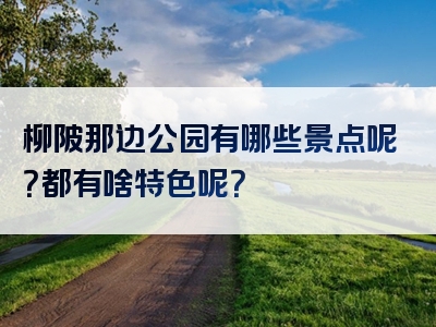 柳陂那边公园有哪些景点呢？都有啥特色呢？