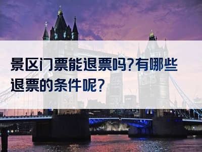 景区门票能退票吗？有哪些退票的条件呢？