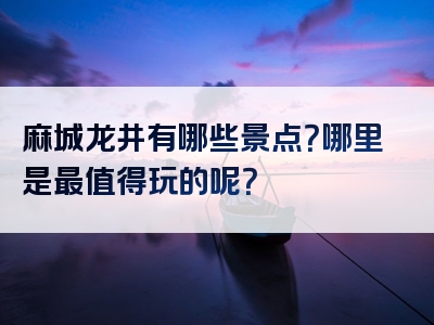 麻城龙井有哪些景点？哪里是最值得玩的呢？