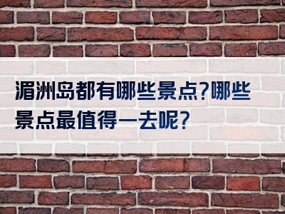 湄洲岛都有哪些景点？哪些景点最值得一去呢？