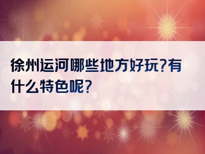 徐州运河哪些地方好玩？有什么特色呢？