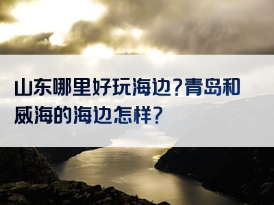 山东哪里好玩海边？青岛和威海的海边怎样？