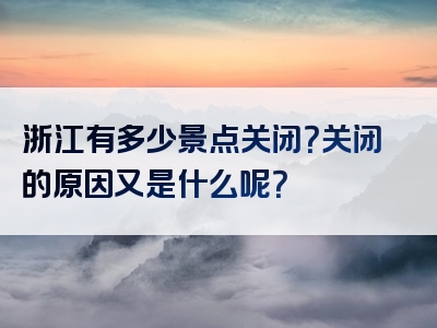 浙江有多少景点关闭？关闭的原因又是什么呢？