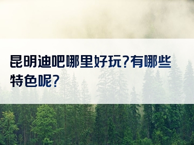 昆明迪吧哪里好玩？有哪些特色呢？