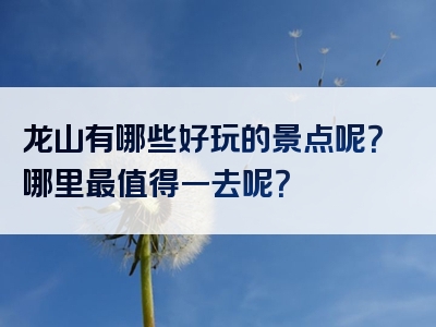 龙山有哪些好玩的景点呢？哪里最值得一去呢？