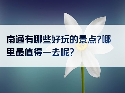 南通有哪些好玩的景点？哪里最值得一去呢？