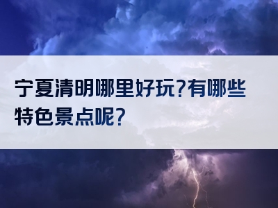 宁夏清明哪里好玩？有哪些特色景点呢？