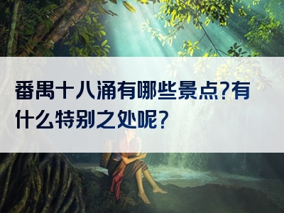 番禺十八涌有哪些景点？有什么特别之处呢？