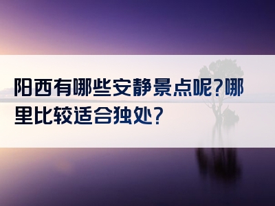 阳西有哪些安静景点呢？哪里比较适合独处？