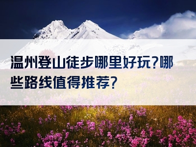 温州登山徒步哪里好玩？哪些路线值得推荐？