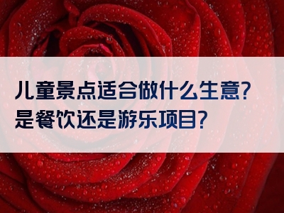 儿童景点适合做什么生意？是餐饮还是游乐项目？