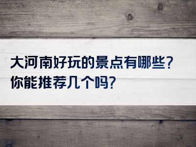 大河南好玩的景点有哪些？你能推荐几个吗？