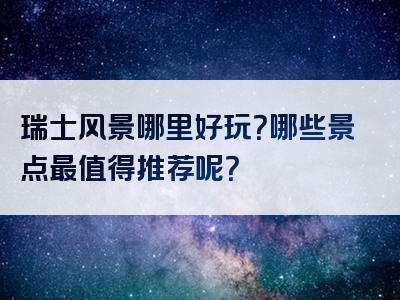 瑞士风景哪里好玩？哪些景点最值得推荐呢？