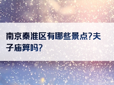 南京秦淮区有哪些景点？夫子庙算吗？