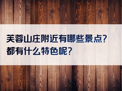 芙蓉山庄附近有哪些景点？都有什么特色呢？