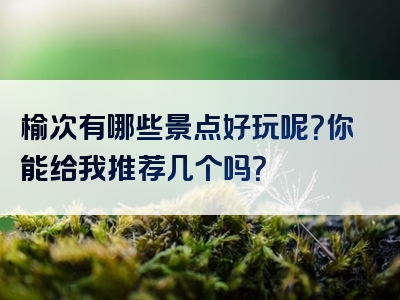 榆次有哪些景点好玩呢？你能给我推荐几个吗？