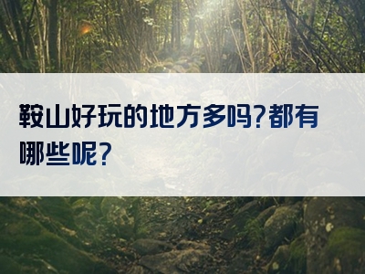 鞍山好玩的地方多吗？都有哪些呢？