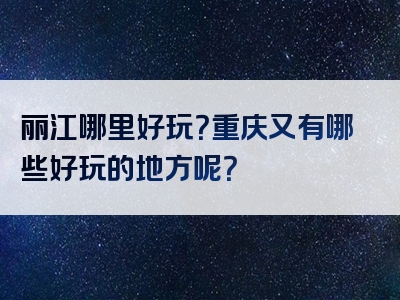 丽江哪里好玩？重庆又有哪些好玩的地方呢？