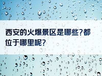 西安的火爆景区是哪些？都位于哪里呢？