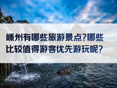 嵊州有哪些旅游景点？哪些比较值得游客优先游玩呢？