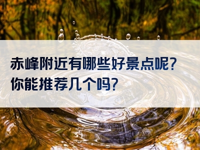 赤峰附近有哪些好景点呢？你能推荐几个吗？