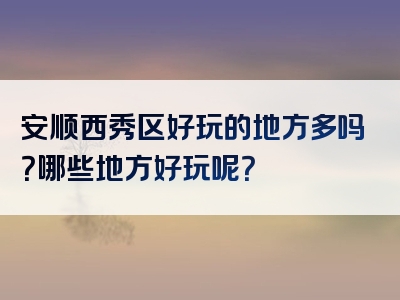 安顺西秀区好玩的地方多吗？哪些地方好玩呢？