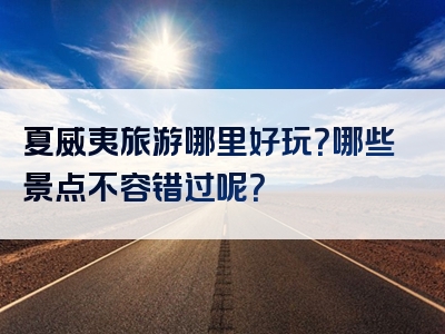 夏威夷旅游哪里好玩？哪些景点不容错过呢？