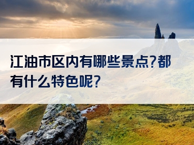 江油市区内有哪些景点？都有什么特色呢？