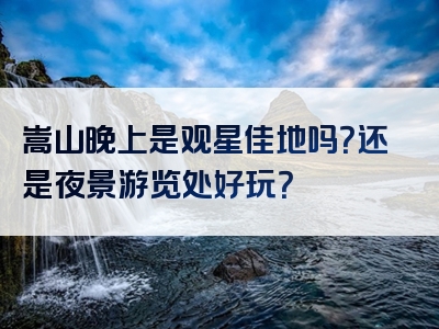 嵩山晚上是观星佳地吗？还是夜景游览处好玩？