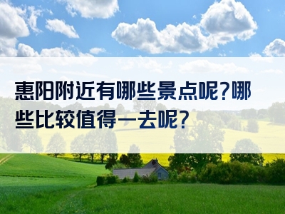 惠阳附近有哪些景点呢？哪些比较值得一去呢？