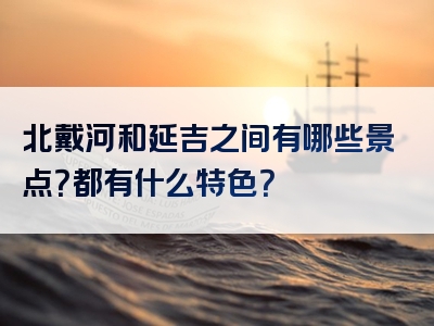 北戴河和延吉之间有哪些景点？都有什么特色？