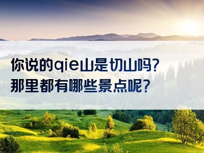 你说的qie山是切山吗？那里都有哪些景点呢？