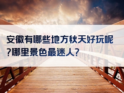 安徽有哪些地方秋天好玩呢？哪里景色最迷人？