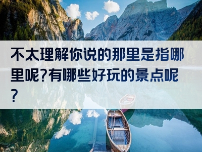 不太理解你说的那里是指哪里呢？有哪些好玩的景点呢？