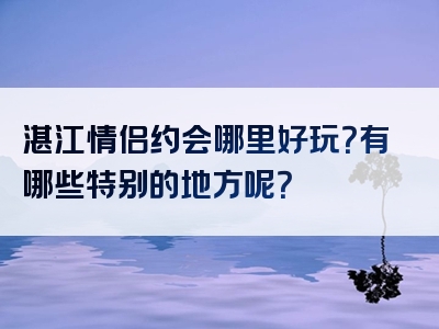 湛江情侣约会哪里好玩？有哪些特别的地方呢？