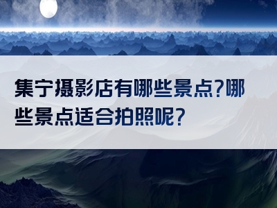 集宁摄影店有哪些景点？哪些景点适合拍照呢？