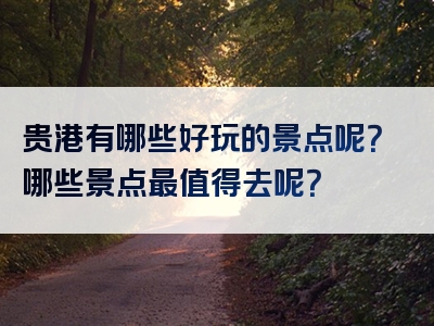 贵港有哪些好玩的景点呢？哪些景点最值得去呢？